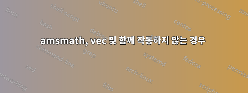 amsmath, vec 및 함께 작동하지 않는 경우