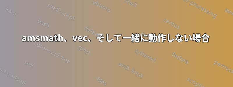 amsmath、vec、そして一緒に動作しない場合