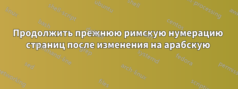 Продолжить прежнюю римскую нумерацию страниц после изменения на арабскую