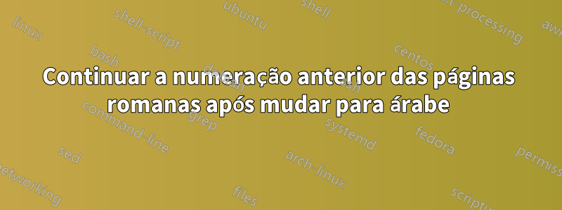 Continuar a numeração anterior das páginas romanas após mudar para árabe