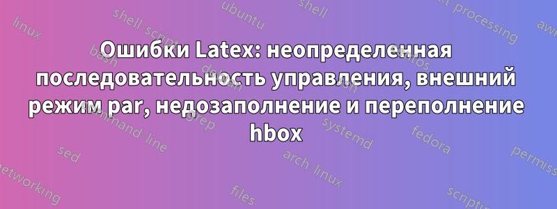 Ошибки Latex: неопределенная последовательность управления, внешний режим par, недозаполнение и переполнение hbox