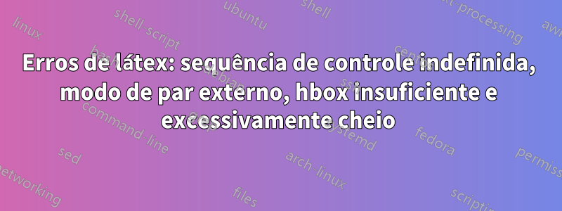 Erros de látex: sequência de controle indefinida, modo de par externo, hbox insuficiente e excessivamente cheio