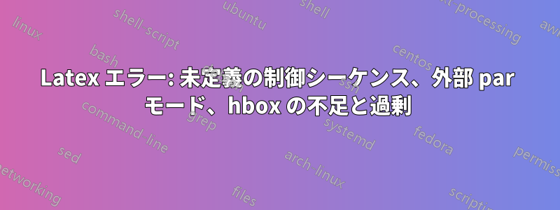 Latex エラー: 未定義の制御シーケンス、外部 par モード、hbox の不足と過剰