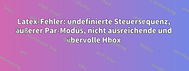 Latex-Fehler: undefinierte Steuersequenz, äußerer Par-Modus, nicht ausreichende und übervolle Hbox