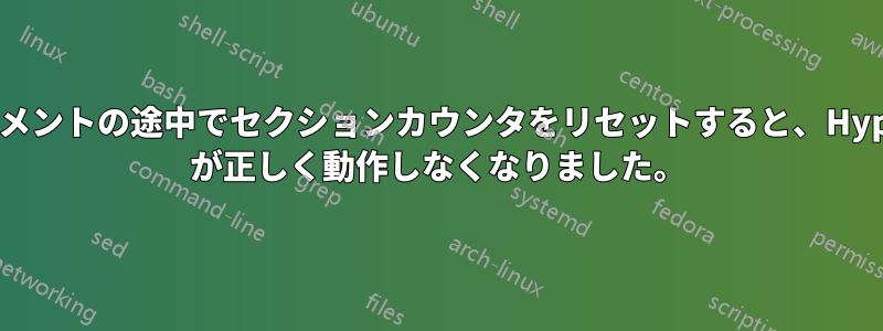 ドキュメントの途中でセクションカウンタをリセットすると、Hyperref が正しく動作しなくなりました。