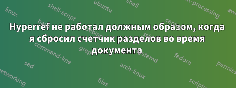 Hyperref не работал должным образом, когда я сбросил счетчик разделов во время документа