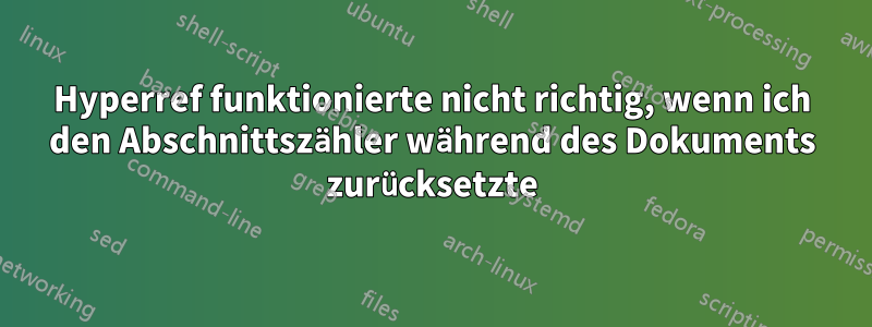 Hyperref funktionierte nicht richtig, wenn ich den Abschnittszähler während des Dokuments zurücksetzte