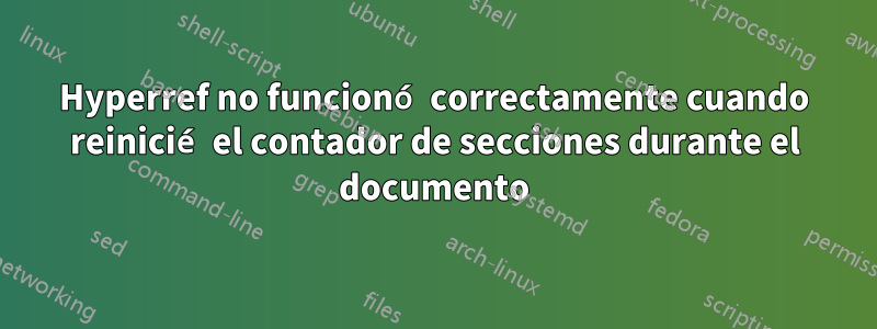 Hyperref no funcionó correctamente cuando reinicié el contador de secciones durante el documento