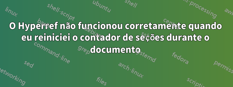 O Hyperref não funcionou corretamente quando eu reiniciei o contador de seções durante o documento