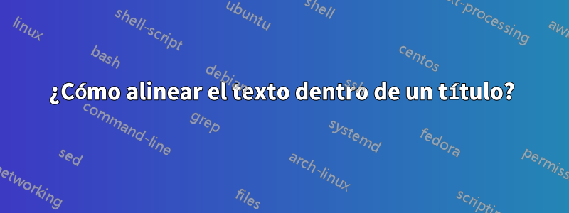 ¿Cómo alinear el texto dentro de un título?