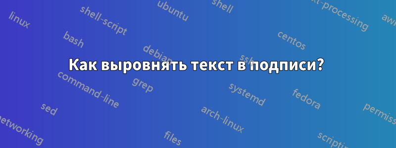 Как выровнять текст в подписи?