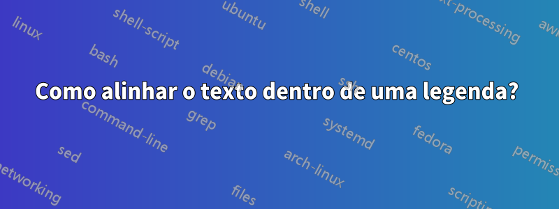 Como alinhar o texto dentro de uma legenda?