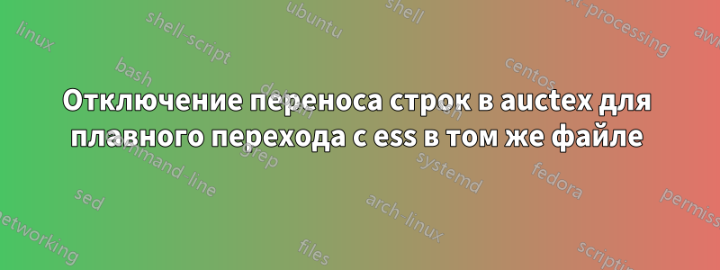 Отключение переноса строк в auctex для плавного перехода с ess в том же файле