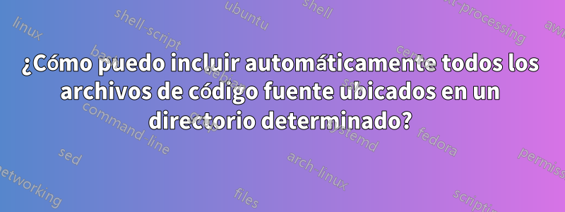 ¿Cómo puedo incluir automáticamente todos los archivos de código fuente ubicados en un directorio determinado?