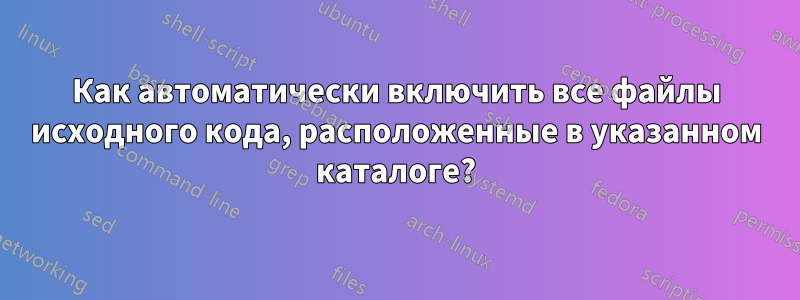 Как автоматически включить все файлы исходного кода, расположенные в указанном каталоге?