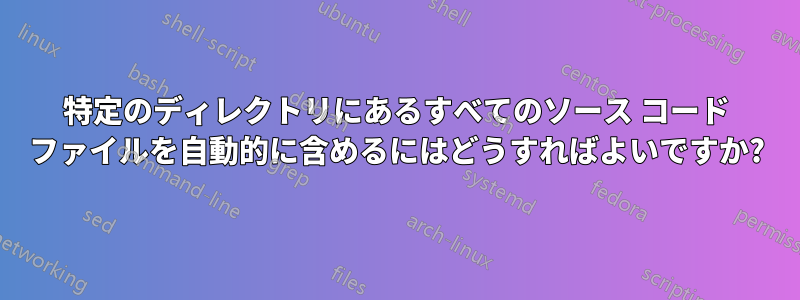 特定のディレクトリにあるすべてのソース コード ファイルを自動的に含めるにはどうすればよいですか?