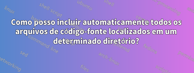 Como posso incluir automaticamente todos os arquivos de código-fonte localizados em um determinado diretório?