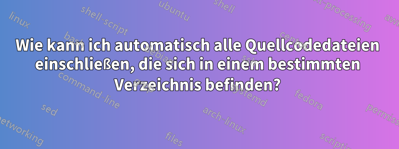 Wie kann ich automatisch alle Quellcodedateien einschließen, die sich in einem bestimmten Verzeichnis befinden?