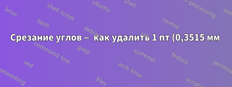 Срезание углов — как удалить 1 пт (0,3515 мм) или около того