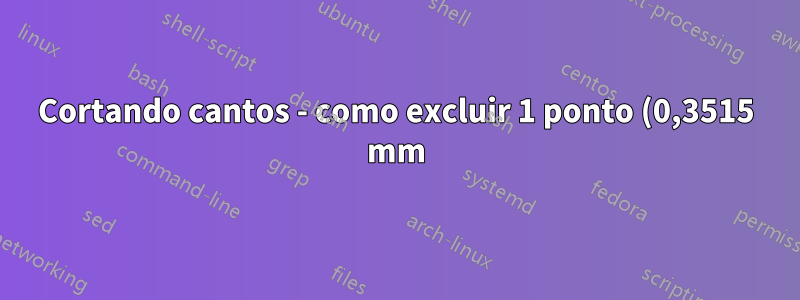 Cortando cantos - como excluir 1 ponto (0,3515 mm) ou mais