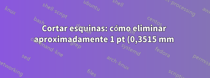 Cortar esquinas: cómo eliminar aproximadamente 1 pt (0,3515 mm)
