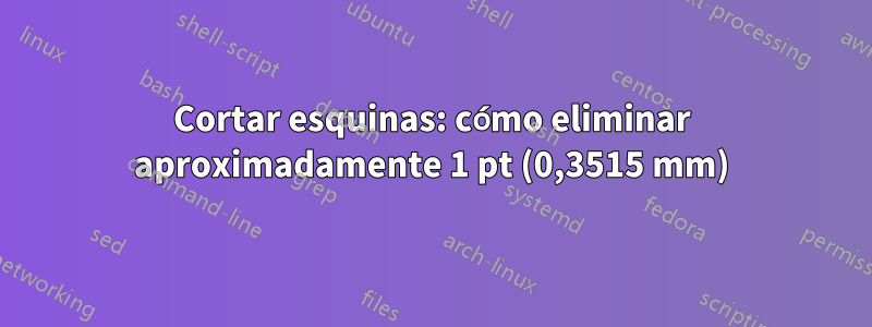 Cortar esquinas: cómo eliminar aproximadamente 1 pt (0,3515 mm)