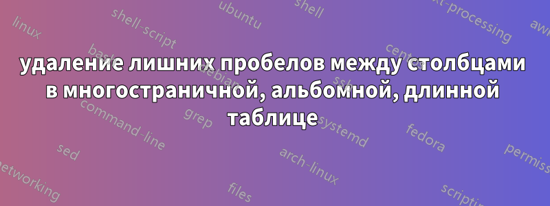 удаление лишних пробелов между столбцами в многостраничной, альбомной, длинной таблице