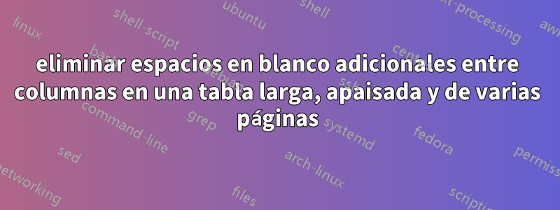 eliminar espacios en blanco adicionales entre columnas en una tabla larga, apaisada y de varias páginas