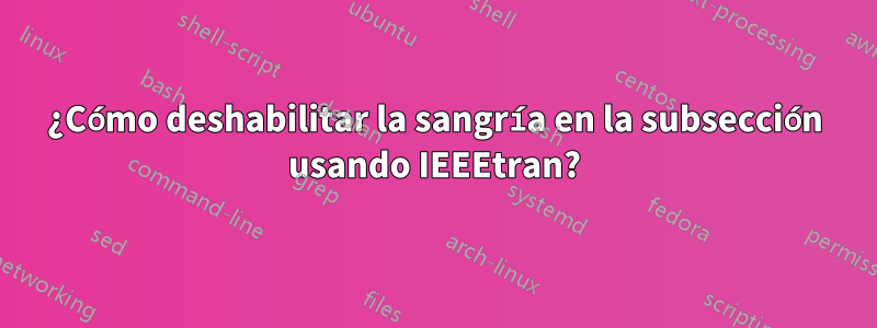 ¿Cómo deshabilitar la sangría en la subsección usando IEEEtran?