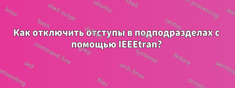 Как отключить отступы в подподразделах с помощью IEEEtran?