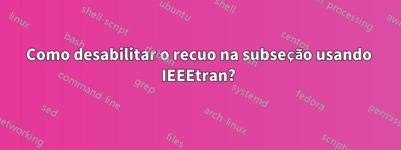 Como desabilitar o recuo na subseção usando IEEEtran?