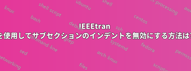 IEEEtran を使用してサブセクションのインデントを無効にする方法は?