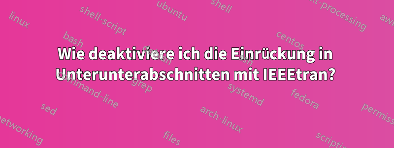 Wie deaktiviere ich die Einrückung in Unterunterabschnitten mit IEEEtran?