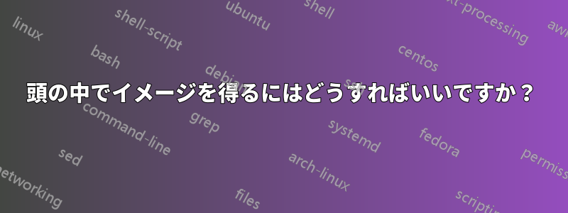 頭の中でイメージを得るにはどうすればいいですか？