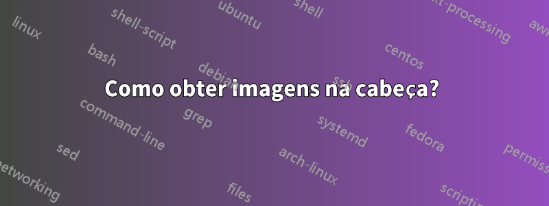 Como obter imagens na cabeça?