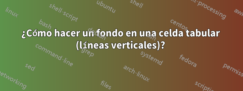 ¿Cómo hacer un fondo en una celda tabular (líneas verticales)?