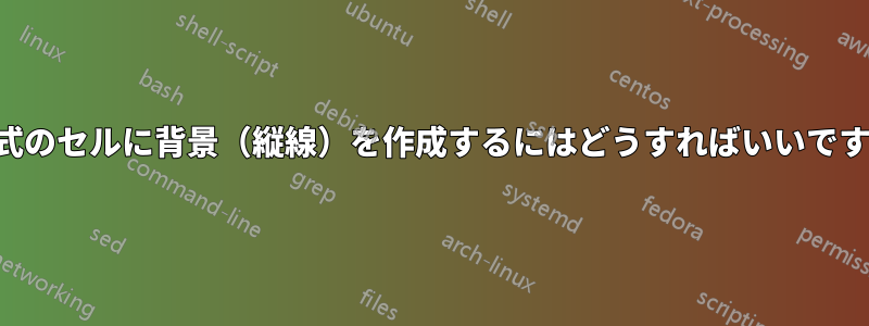 表形式のセルに背景（縦線）を作成するにはどうすればいいですか？