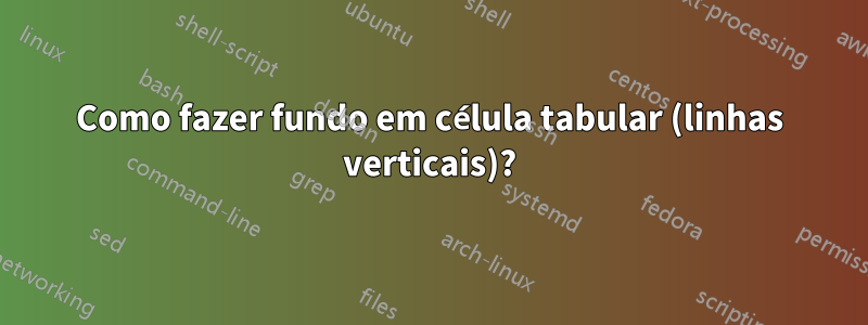 Como fazer fundo em célula tabular (linhas verticais)?