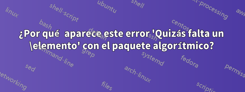 ¿Por qué aparece este error 'Quizás falta un \elemento' con el paquete algorítmico?