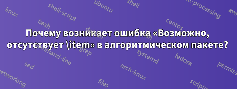 Почему возникает ошибка «Возможно, отсутствует \item» в алгоритмическом пакете?