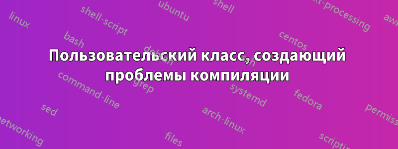 Пользовательский класс, создающий проблемы компиляции