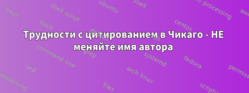 Трудности с цитированием в Чикаго - НЕ меняйте имя автора