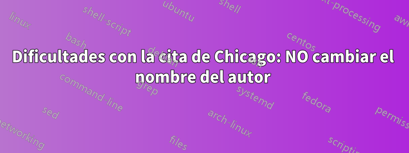 Dificultades con la cita de Chicago: NO cambiar el nombre del autor