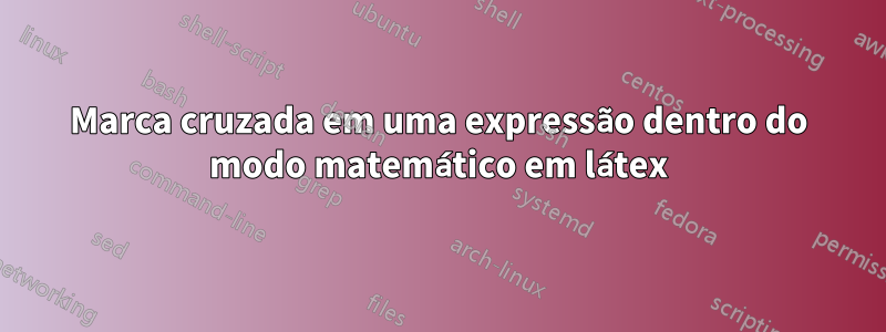 Marca cruzada em uma expressão dentro do modo matemático em látex