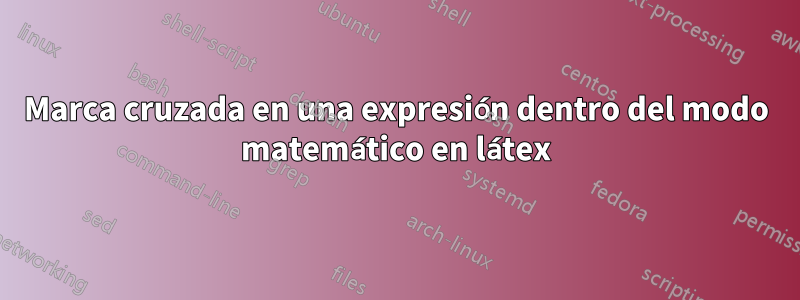 Marca cruzada en una expresión dentro del modo matemático en látex