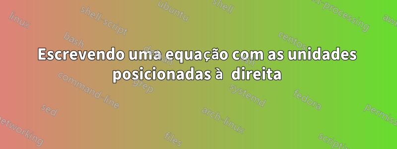 Escrevendo uma equação com as unidades posicionadas à direita