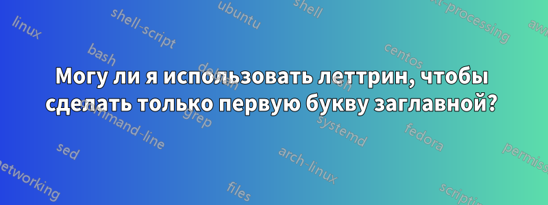 Могу ли я использовать леттрин, чтобы сделать только первую букву заглавной?