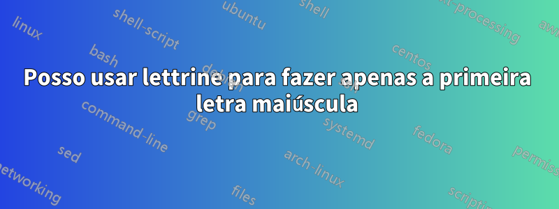 Posso usar lettrine para fazer apenas a primeira letra maiúscula