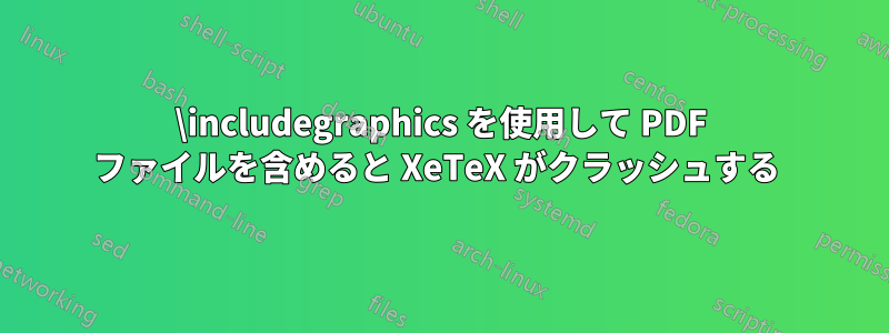 \includegraphics を使用して PDF ファイルを含めると XeTeX がクラッシュする 