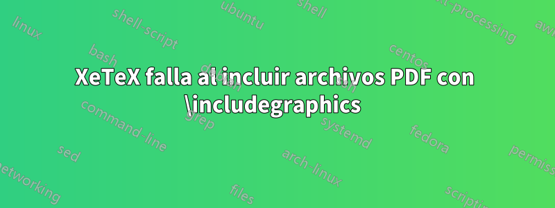 XeTeX falla al incluir archivos PDF con \includegraphics 